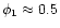 $ \phi
_{1}\approx 0.5 $