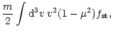 $\displaystyle \frac m2\int{\rm d}^3 v\, v^2(1-\mu^2) f_{\rm st},$