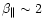 $ \beta _{\parallel }\sim 2 $