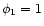 $ \phi _{1}=1 $