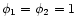 $ \phi _{1}=\phi _{2}=1 $