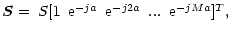$\displaystyle \vec{S}=
\begin{array}{ccccc}
S[1 & {\rm e}^{-ja} & {\rm e}^{-j2a} & ... & {\rm e}^{-jMa}]^{T},
\end{array}$