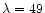 $\lambda = 49$