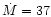 $\dot{M}=37$