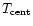 $T_{\rm cent}$