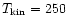 $T_{\rm kin}=250$