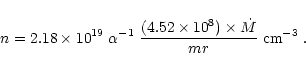 \begin{displaymath}n = 2.18 \times 10^{19} \; \alpha^{-1} \; \frac{(4.52 \times 10^{8}) \times \dot M}
{m r} \; \rm cm^{-3} \; .
\end{displaymath}