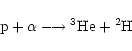 \begin{displaymath}{\rm p} + \alpha \longrightarrow {}^3{\rm He} + {}^2{\rm H} \end{displaymath}