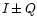 $I\, {\bf\pm}\, Q$