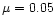 $\mu = 0.05$