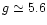 $g
\simeq 5.6$