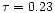 $\tau=0.23$