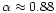 $\alpha \approx 0.88$