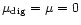 $\mu_{\rm dig}= \mu = 0$