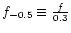$f_{-0.5}\equiv\frac{f}{0.3}$