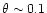 $\theta \sim 0.1$