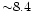 ${\sim}8.4$