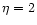 $\eta =2$