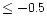 $\leq -0.5$