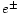 $e^{\pm}$