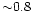 ${\sim} 0.8$