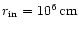 $r_{\rm {}in}=10^6 \,{\rm cm}$