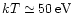 $kT\simeq50 \,{\rm eV}$