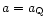 $a = a_{\rm Q}$