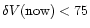 $\delta V({\rm now}) < 75$
