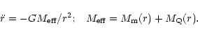 \begin{displaymath}\ddot{r} = - G M_{\rm eff}/r^2; \;\;\; M_{\rm eff} = M_{\rm m} (r) + M_{\rm Q}(r).
\end{displaymath}