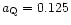 $a_{\rm Q} = 0.125$