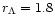 $r_{\Lambda} = 1.8$