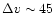 $\Delta v \sim 45$