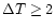 $\Delta T \geq 2$