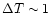 $\Delta T \sim 1$