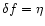 $\delta f=\eta$