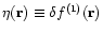 $\eta({\bf r}) \equiv \delta f^{(1)}({\bf r})$