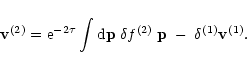 \begin{displaymath}{\bf v}^{(2)} = {\rm e}^{-2\tau} \int {\rm d}{\bf p}\; \delta f^{(2)} \; {\bf p}\; - \; \delta^{(1)} {\bf v}^{(1)} .
\end{displaymath}
