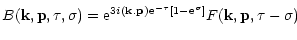 $\displaystyle { B({\bf k},{\bf p},\tau,\sigma) = {\rm e}^{3i ({\bf k}.{\bf p}) {\rm e}^{-\tau} [ 1-{\rm e}^{\sigma} ]} F({\bf k},{\bf p},\tau-\sigma) }$