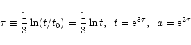 \begin{displaymath}\tau \equiv \frac{1}{3}\ln (t/t_0) = \frac{1}{3}\ln t , \hspace{0.2cm} t={\rm e}^{3\tau} , \hspace{0.2cm} a = {\rm e}^{2\tau}
\end{displaymath}