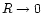 $R \rightarrow 0$
