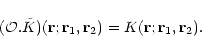 \begin{displaymath}({\cal O}.{\tilde K})({\bf r};{\bf r}_1,{\bf r}_2) = K({\bf r};{\bf r}_1,{\bf r}_2) .
\end{displaymath}