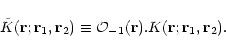 \begin{displaymath}{\tilde K}({\bf r};{\bf r}_1,{\bf r}_2) \equiv {\cal O}_{-1}({\bf r}) . K({\bf r};{\bf r}_1,{\bf r}_2) .
\end{displaymath}