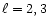 $\ell=2,3$