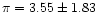$\pi= 3.55\pm 1.83$