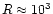 $R \approx
10^3$