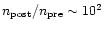 $n_{\rm post}/n_{\rm pre}\sim 10^2$