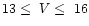 $ 13 \leq\ V \leq\ 16$