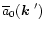 $\overline{a}_0(\mbox{\boldmath$k$ }')$