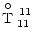 $\displaystyle {{\rm T}\raise8.5pt\hbox{\hskip-6pt$\circ$ }_{11}
^{\raise-5pt\hbox{\scriptsize\,${11}$ }}}$